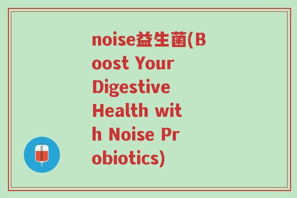 noise益生菌(Boost Your Digestive Health with Noise Probiotics)-第1张图片-超越 noise益生菌(Boost Your Digestive Health with Noise Probiotics)-第1张图片-超越