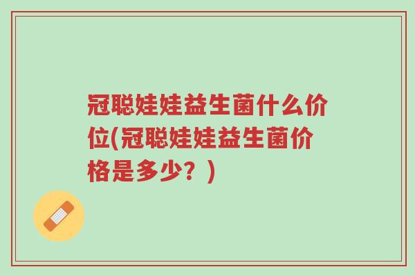冠聪娃娃益生菌什么价位(冠聪娃娃益生菌价格是多少?)-第1张图片-超越 冠聪娃娃益生菌什么价位(冠聪娃娃益生菌价格是多少?)-第1张图片-超越