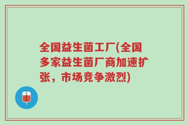 全国益生菌工厂(全国多家益生菌厂商加速扩张,市场竞争激烈)-第1张图片-超越 全国益生菌工厂(全国多家益生菌厂商加速扩张,市场竞争激烈)-第1张图片-超越