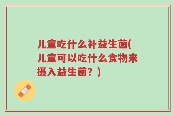 儿童吃什么补益生菌(儿童可以吃什么食物来摄入益生菌?)-第1张图片-超越 儿童吃什么补益生菌(儿童可以吃什么食物来摄入益生菌?)-第1张图片-超越