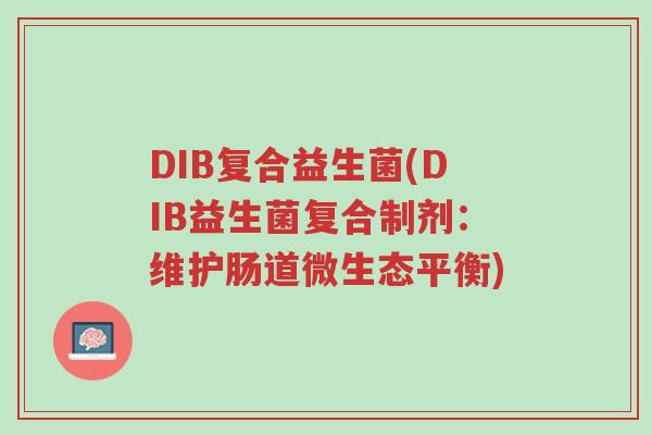DIB复合益生菌(DIB益生菌复合制剂：维护肠道微生态平衡)-第1张图片-超越