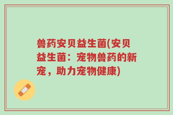 兽药安贝益生菌(安贝益生菌:宠物兽药的新宠,助力宠物健康)-第1张图片-超越 兽药安贝益生菌(安贝益生菌:宠物兽药的新宠,助力宠物健康)-第1张图片-超越