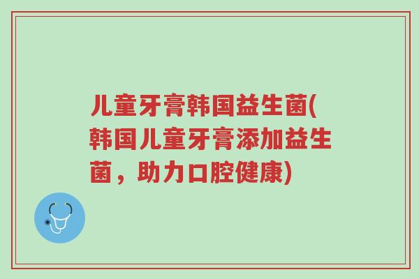 儿童牙膏韩国益生菌(韩国儿童牙膏添加益生菌,助力口腔健康)-第1张图片-超越 儿童牙膏韩国益生菌(韩国儿童牙膏添加益生菌,助力口腔健康)-第1张图片-超越