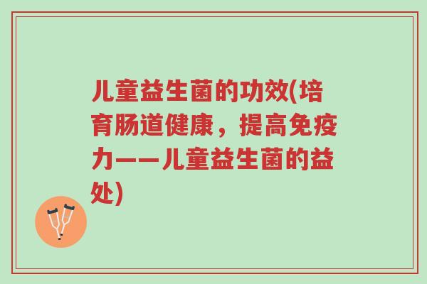 儿童益生菌的功效(培育肠道健康,提高免疫力——儿童益生菌的益处)-第1张图片-超越 儿童益生菌的功效(培育肠道健康,提高免疫力——儿童益生菌的益处)-第1张图片-超越