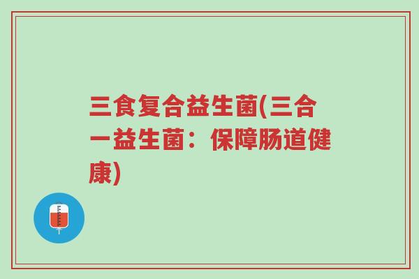 三食复合益生菌(三合一益生菌:保障肠道健康)-第1张图片-超越 三食复合益生菌(三合一益生菌:保障肠道健康)-第1张图片-超越