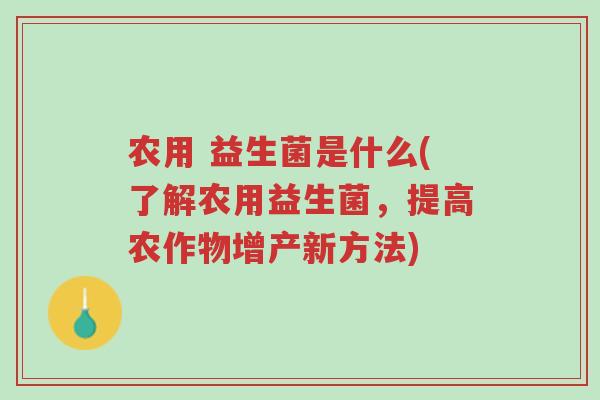 农用 益生菌是什么(了解农用益生菌，提高农作物增产新方法)-第1张图片-超越