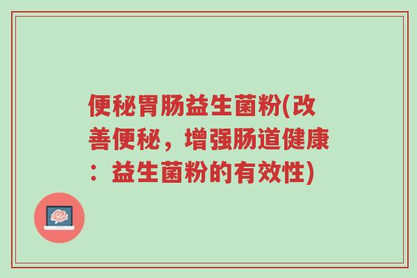 便秘胃肠益生菌粉(改善便秘,增强肠道健康:益生菌粉的有效性)-第1张图片-超越 便秘胃肠益生菌粉(改善便秘,增强肠道健康:益生菌粉的有效性)-第1张图片-超越