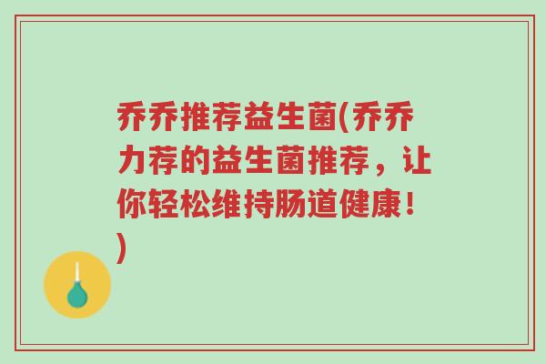 乔乔推荐益生菌(乔乔力荐的益生菌推荐,让你轻松维持肠道健康!)-第1张图片-超越 乔乔推荐益生菌(乔乔力荐的益生菌推荐,让你轻松维持肠道健康!)-第1张图片-超越