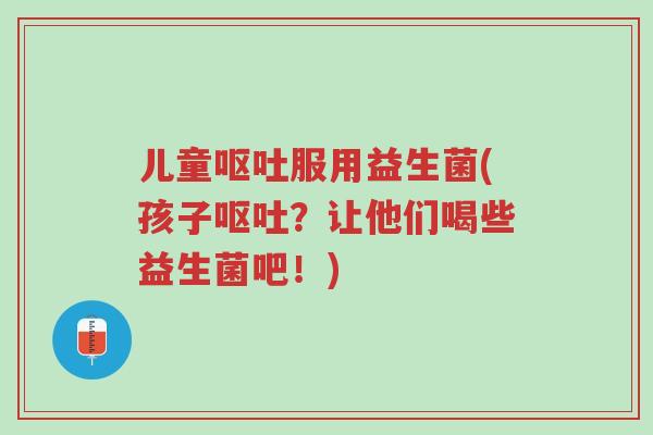 儿童呕吐服用益生菌(孩子呕吐?让他们喝些益生菌吧!)-第1张图片-超越 儿童呕吐服用益生菌(孩子呕吐?让他们喝些益生菌吧!)-第1张图片-超越