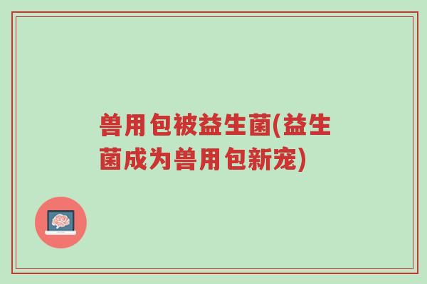 兽用包被益生菌(益生菌成为兽用包新宠)-第1张图片-超越 兽用包被益生菌(益生菌成为兽用包新宠)-第1张图片-超越