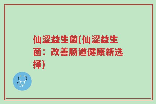 仙涩益生菌(仙涩益生菌:改善肠道健康新选择)-第1张图片-超越 仙涩益生菌(仙涩益生菌:改善肠道健康新选择)-第1张图片-超越