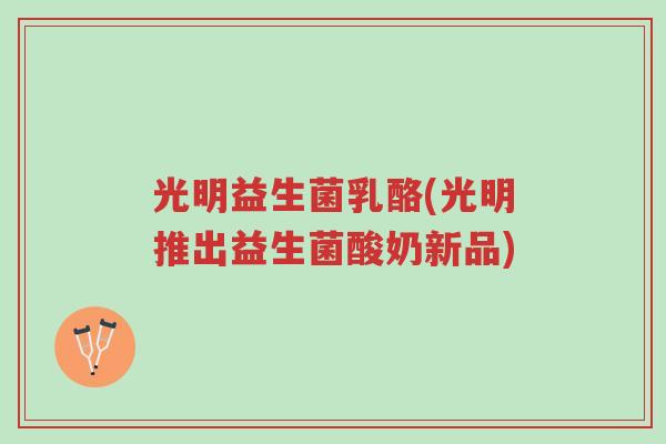 光明益生菌乳酪(光明推出益生菌酸奶新品)-第1张图片-超越 光明益生菌乳酪(光明推出益生菌酸奶新品)-第1张图片-超越
