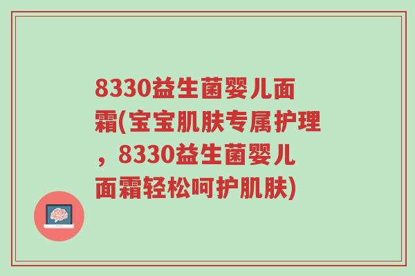 8330益生菌婴儿面霜(宝宝肌肤专属护理，8330益生菌婴儿面霜轻松呵护肌肤)-第1张图片-超越