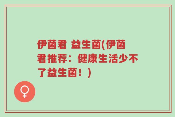 伊菌君 益生菌(伊菌君推荐:健康生活少不了益生菌!)-第1张图片-超越 伊菌君 益生菌(伊菌君推荐:健康生活少不了益生菌!)-第1张图片-超越