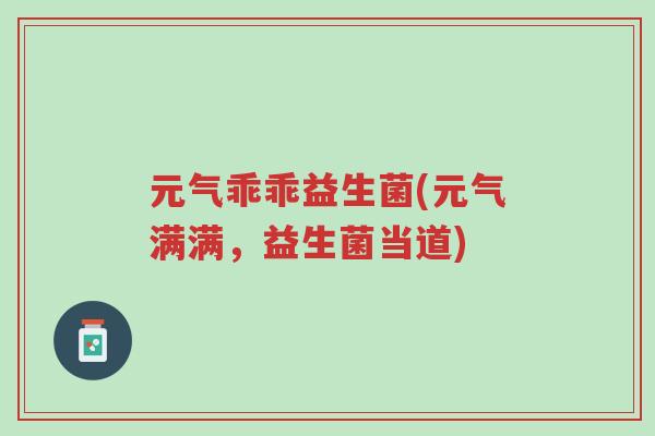 元气乖乖益生菌(元气满满,益生菌当道)-第1张图片-超越 元气乖乖益生菌(元气满满,益生菌当道)-第1张图片-超越