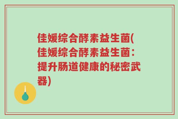 佳媛综合酵素益生菌(佳媛综合酵素益生菌:提升肠道健康的秘密武器)-第1张图片-超越 佳媛综合酵素益生菌(佳媛综合酵素益生菌:提升肠道健康的秘密武器)-第1张图片-超越