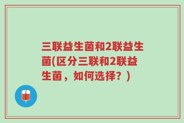 三联益生菌和2联益生菌(区分三联和2联益生菌,如何选择?)-第1张图片-超越 三联益生菌和2联益生菌(区分三联和2联益生菌,如何选择?)-第1张图片-超越