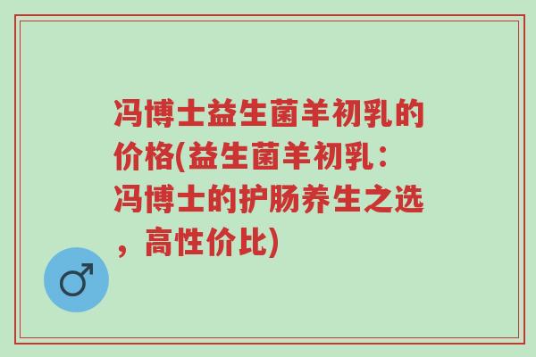 冯博士益生菌羊初乳的价格(益生菌羊初乳:冯博士的护肠养生之选,高性价比)-第1张图片-超越 冯博士益生菌羊初乳的价格(益生菌羊初乳:冯博士的护肠养生之选,高性价比)-第1张图片-超越