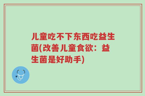 儿童吃不下东西吃益生菌(改善儿童食欲:益生菌是好助手)-第1张图片-超越 儿童吃不下东西吃益生菌(改善儿童食欲:益生菌是好助手)-第1张图片-超越
