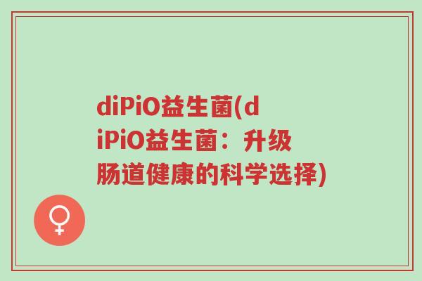 diPiO益生菌(diPiO益生菌:升级肠道健康的科学选择)-第1张图片-超越 diPiO益生菌(diPiO益生菌:升级肠道健康的科学选择)-第1张图片-超越