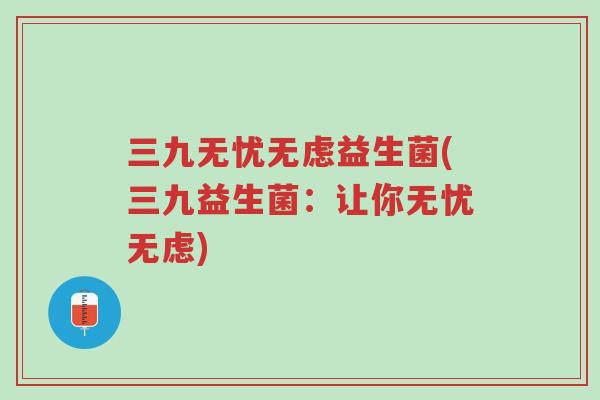 三九无忧无虑益生菌(三九益生菌:让你无忧无虑)-第1张图片-超越 三九无忧无虑益生菌(三九益生菌:让你无忧无虑)-第1张图片-超越