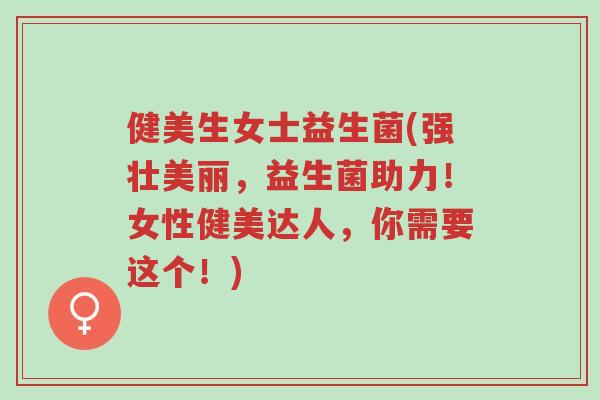 健美生女士益生菌(强壮美丽,益生菌助力!女性健美达人,你需要这个!)-第1张图片-超越 健美生女士益生菌(强壮美丽,益生菌助力!女性健美达人,你需要这个!)-第1张图片-超越