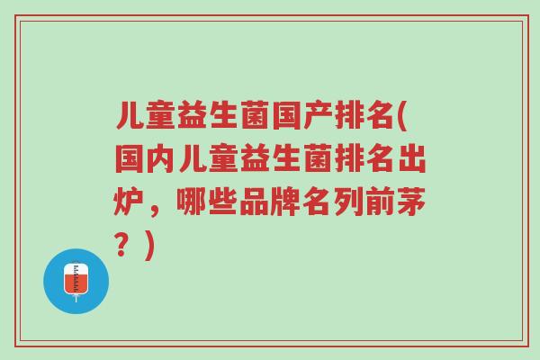 儿童益生菌国产排名(国内儿童益生菌排名出炉，哪些品牌名列前茅？)-第1张图片-超越