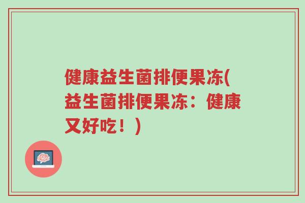 健康益生菌排便果冻(益生菌排便果冻:健康又好吃!)-第1张图片-超越 健康益生菌排便果冻(益生菌排便果冻:健康又好吃!)-第1张图片-超越