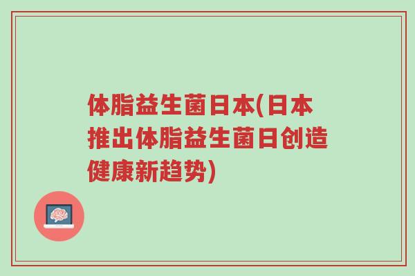 体脂益生菌日本(日本推出体脂益生菌日创造健康新趋势)-第1张图片-超越