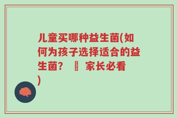 儿童买哪种益生菌(如何为孩子选择适合的益生菌？ – 家长必看)-第1张图片-超越