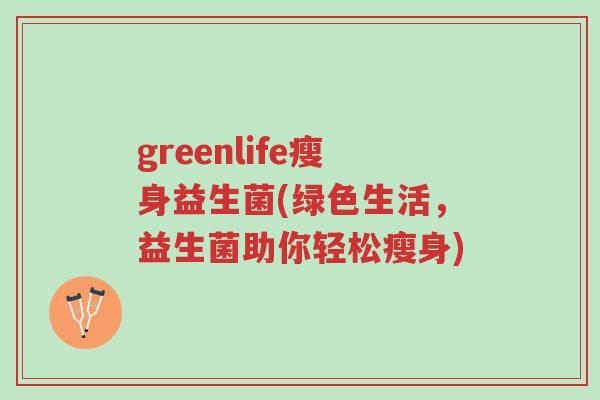 greenlife瘦身益生菌(绿色生活，益生菌助你轻松瘦身)-第1张图片-超越