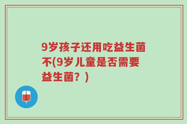 9岁孩子还用吃益生菌不(9岁儿童是否需要益生菌?)-第1张图片-超越 9岁孩子还用吃益生菌不(9岁儿童是否需要益生菌?)-第1张图片-超越