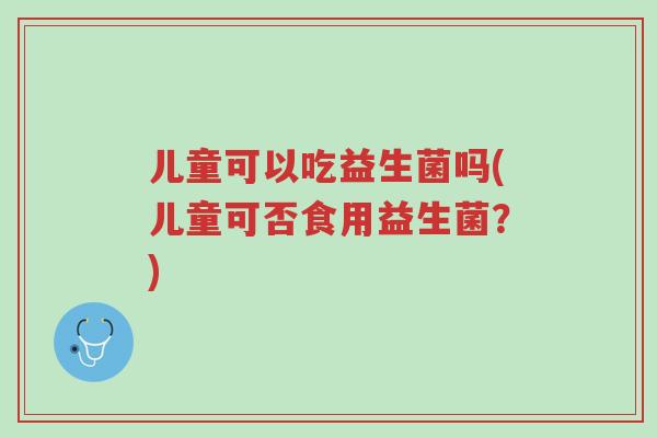 儿童可以吃益生菌吗(儿童可否食用益生菌?)-第1张图片-超越 儿童可以吃益生菌吗(儿童可否食用益生菌?)-第1张图片-超越