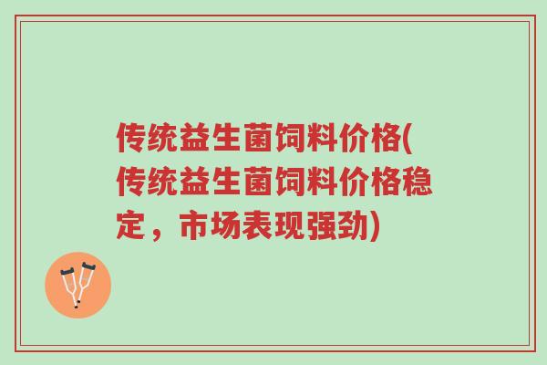 传统益生菌饲料价格(传统益生菌饲料价格稳定,市场表现强劲)-第1张图片-超越 传统益生菌饲料价格(传统益生菌饲料价格稳定,市场表现强劲)-第1张图片-超越
