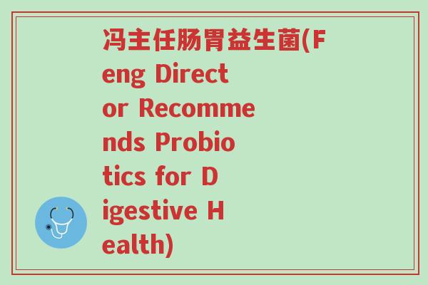 冯主任肠胃益生菌(Feng Director Recommends Probiotics for Digestive Health)-第1张图片-超越 冯主任肠胃益生菌(Feng Director Recommends Probiotics for Digestive Health)-第1张图片-超越