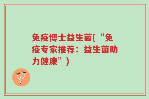 免疫博士益生菌(“免疫专家推荐:益生菌助力健康”)-第1张图片-超越 免疫博士益生菌(“免疫专家推荐:益生菌助力健康”)-第1张图片-超越