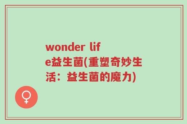 wonder life益生菌(重塑奇妙生活:益生菌的魔力)-第1张图片-超越 wonder life益生菌(重塑奇妙生活:益生菌的魔力)-第1张图片-超越