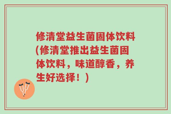 修清堂益生菌固体饮料(修清堂推出益生菌固体饮料,味道醇香,养生好选择!)-第1张图片-超越 修清堂益生菌固体饮料(修清堂推出益生菌固体饮料,味道醇香,养生好选择!)-第1张图片-超越
