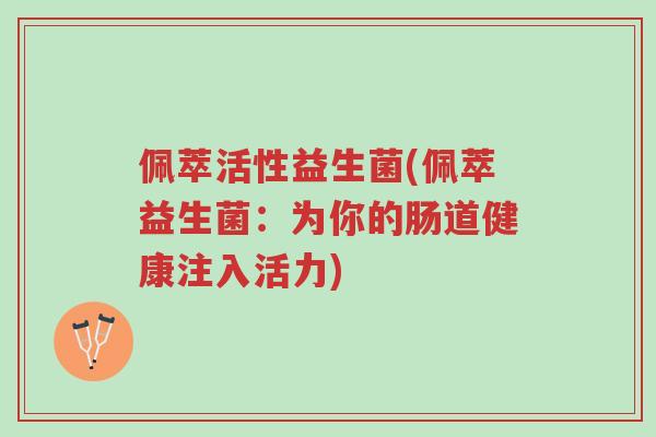 佩萃活性益生菌(佩萃益生菌:为你的肠道健康注入活力)-第1张图片-超越 佩萃活性益生菌(佩萃益生菌:为你的肠道健康注入活力)-第1张图片-超越