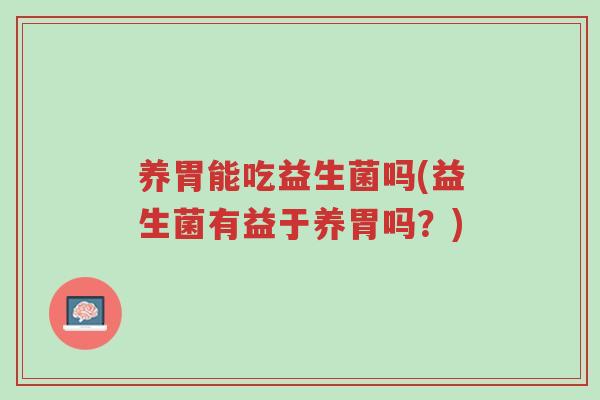 养胃能吃益生菌吗(益生菌有益于养胃吗?)-第1张图片-超越 养胃能吃益生菌吗(益生菌有益于养胃吗?)-第1张图片-超越