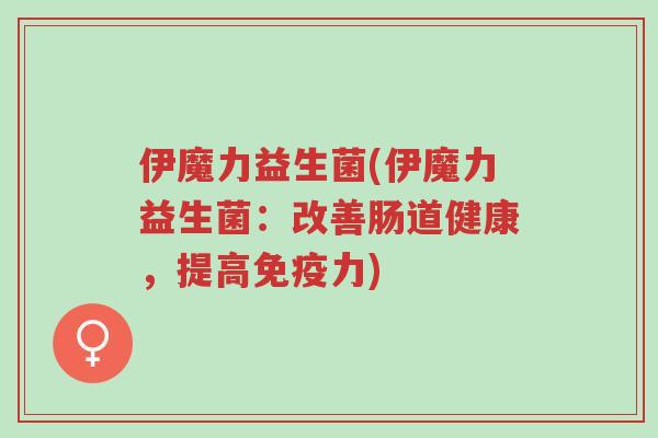 伊魔力益生菌(伊魔力益生菌：改善肠道健康，提高免疫力)-第1张图片-超越