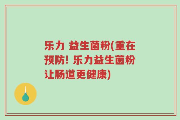 乐力 益生菌粉(重在预防! 乐力益生菌粉让肠道更健康)-第1张图片-超越