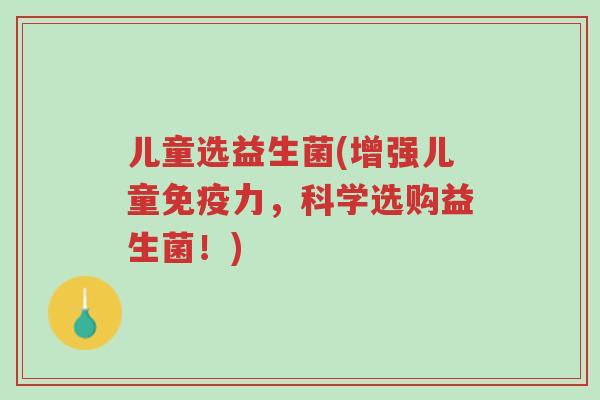 儿童选益生菌(增强儿童免疫力,科学选购益生菌!)-第1张图片-超越 儿童选益生菌(增强儿童免疫力,科学选购益生菌!)-第1张图片-超越