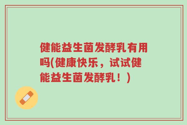 健能益生菌发酵乳有用吗(健康快乐，试试健能益生菌发酵乳！)-第1张图片-超越