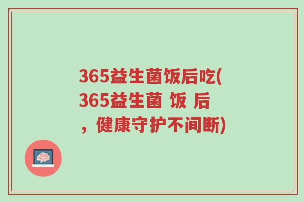 365益生菌饭后吃(365益生菌 饭 后,健康守护不间断)-第1张图片-超越 365益生菌饭后吃(365益生菌 饭 后,健康守护不间断)-第1张图片-超越