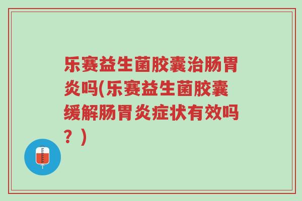 乐赛益生菌胶囊治肠胃炎吗(乐赛益生菌胶囊缓解肠胃炎症状有效吗？)-第1张图片-超越