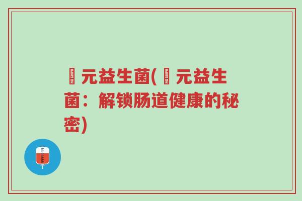俢元益生菌(俢元益生菌:解锁肠道健康的秘密)-第1张图片-超越 俢元益生菌(俢元益生菌:解锁肠道健康的秘密)-第1张图片-超越