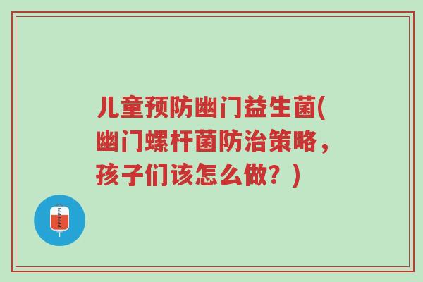 儿童预防幽门益生菌(幽门螺杆菌防治策略,孩子们该怎么做?)-第1张图片-超越 儿童预防幽门益生菌(幽门螺杆菌防治策略,孩子们该怎么做?)-第1张图片-超越