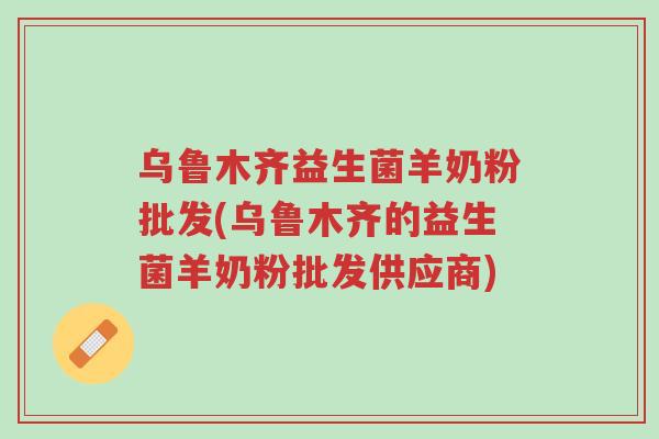 乌鲁木齐益生菌羊奶粉批发(乌鲁木齐的益生菌羊奶粉批发供应商)-第1张图片-超越 乌鲁木齐益生菌羊奶粉批发(乌鲁木齐的益生菌羊奶粉批发供应商)-第1张图片-超越
