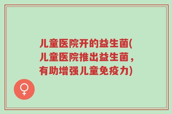 儿童医院开的益生菌(儿童医院推出益生菌,有助增强儿童免疫力)-第1张图片-超越 儿童医院开的益生菌(儿童医院推出益生菌,有助增强儿童免疫力)-第1张图片-超越